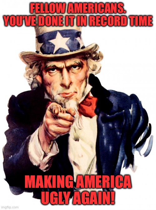 Uncle Sam | FELLOW AMERICANS. YOU’VE DONE IT IN RECORD TIME; MAKING AMERICA UGLY AGAIN! | image tagged in memes,uncle sam | made w/ Imgflip meme maker