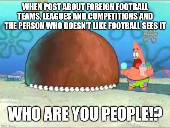 That one friend | WHEN POST ABOUT FOREIGN FOOTBALL TEAMS, LEAGUES AND COMPETITIONS AND THE PERSON WHO DOESN'T LIKE FOOTBALL SEES IT; WHO ARE YOU PEOPLE!? | image tagged in who are you people,memes,football,group chats | made w/ Imgflip meme maker