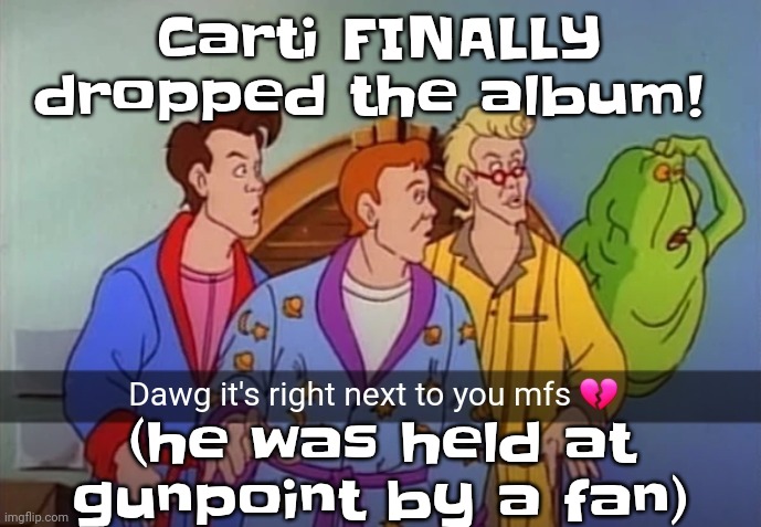 Dawg it's right next to you mfs | Carti FINALLY dropped the album! (he was held at gunpoint by a fan) | image tagged in dawg it's right next to you mfs | made w/ Imgflip meme maker