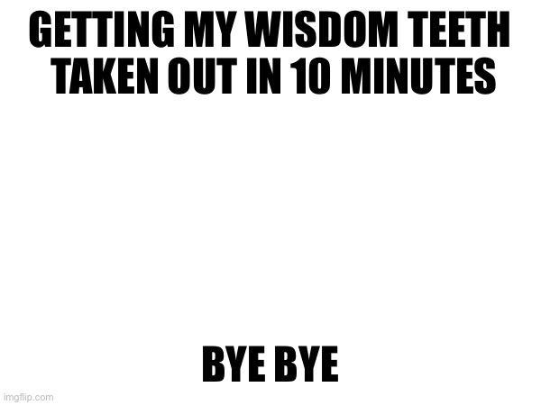 GETTING MY WISDOM TEETH
 TAKEN OUT IN 10 MINUTES; BYE BYE | made w/ Imgflip meme maker