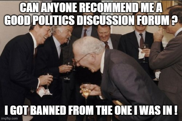 Political Discussion Forum | CAN ANYONE RECOMMEND ME A GOOD POLITICS DISCUSSION FORUM ? I GOT BANNED FROM THE ONE I WAS IN ! | image tagged in memes,laughing men in suits | made w/ Imgflip meme maker