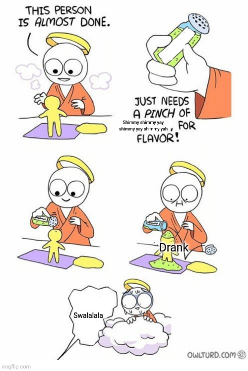 Needs a pinch of x | Shimmy shimmy yay shimmy yay shimmy yah; Drank; Swalalala | image tagged in needs a pinch of x | made w/ Imgflip meme maker