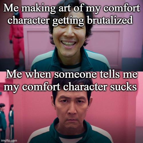 Squid Game Smile Meme Template | Me making art of my comfort character getting brutalized; Me when someone tells me my comfort character sucks | image tagged in squid game smile meme template | made w/ Imgflip meme maker