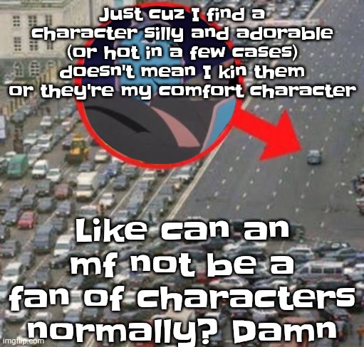 Ozzydrive | Like can an mf not be a fan of characters normally? Damn; Just cuz I find a character silly and adorable (or hot in a few cases) doesn't mean I kin them or they're my comfort character | image tagged in ozzydrive | made w/ Imgflip meme maker