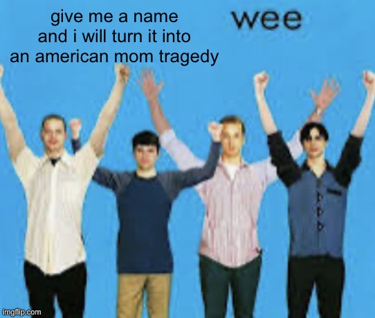 wee | give me a name and i will turn it into an american mom tragedy | image tagged in wee | made w/ Imgflip meme maker