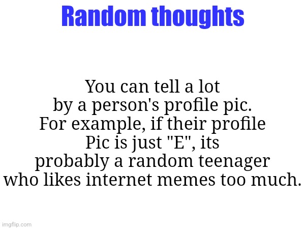 first one to upvote this will quite litteraly be the one who gets me to 555,555 points exactly | Random thoughts; You can tell a lot by a person's profile pic. For example, if their profile Pic is just "E", its probably a random teenager who likes internet memes too much. | made w/ Imgflip meme maker