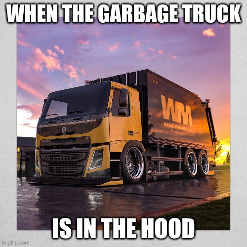 truck | WHEN THE GARBAGE TRUCK; IS IN THE HOOD | image tagged in truck | made w/ Imgflip meme maker