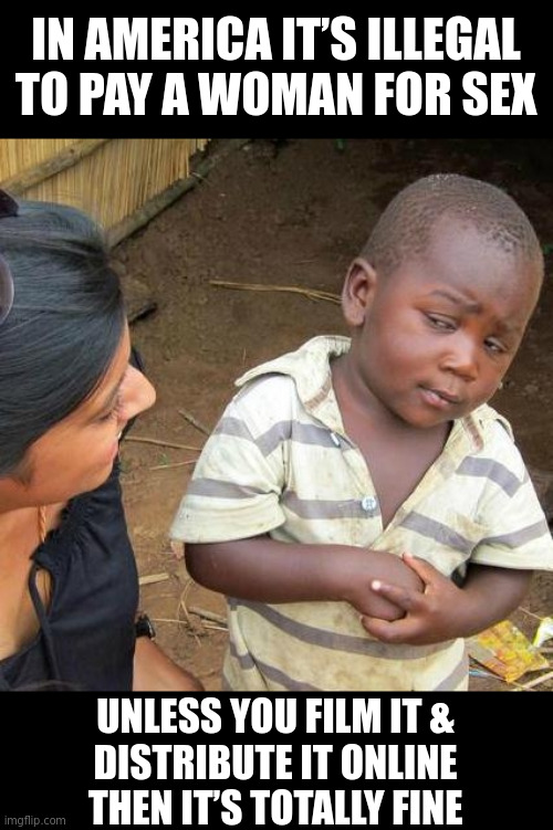 USAID workers in Africa | IN AMERICA IT’S ILLEGAL
TO PAY A WOMAN FOR SEX; UNLESS YOU FILM IT &
DISTRIBUTE IT ONLINE
THEN IT’S TOTALLY FINE | image tagged in memes,third world skeptical kid | made w/ Imgflip meme maker