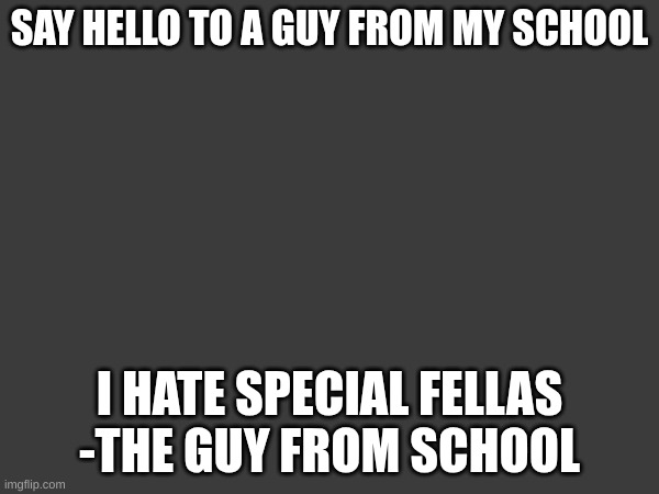 SAY HELLO TO A GUY FROM MY SCHOOL; I HATE SPECIAL FELLAS
-THE GUY FROM SCHOOL | made w/ Imgflip meme maker