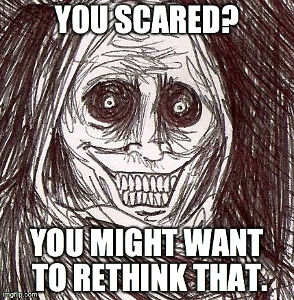 Unwanted House Guest | YOU SCARED? YOU MIGHT WANT TO RETHINK THAT. | image tagged in memes,unwanted house guest | made w/ Imgflip meme maker