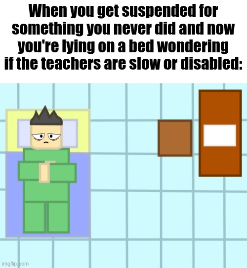 No, this isn't Roblox related | When you get suspended for something you never did and now you're lying on a bed wondering if the teachers are slow or disabled: | image tagged in i'll remove it if this is a horrible meme | made w/ Imgflip meme maker