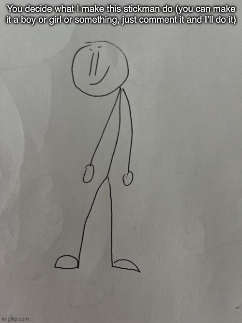 If this makes it to front page, then I’m cooked | You decide what I make this stickman do (you can make it a boy or girl or something, just comment it and I’ll do it) | image tagged in stickman by r3b00tlvl7,stickman,drawing,idk,oh wow are you actually reading these tags,stop reading the tags | made w/ Imgflip meme maker