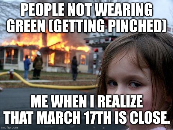 What will happen on Saint Patrick's day | PEOPLE NOT WEARING GREEN (GETTING PINCHED); ME WHEN I REALIZE THAT MARCH 17TH IS CLOSE. | image tagged in memes,disaster girl,holidays,green | made w/ Imgflip meme maker