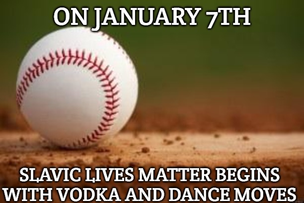 Baseball | ON JANUARY 7TH; SLAVIC LIVES MATTER BEGINS WITH VODKA AND DANCE MOVES | image tagged in baseball,slavic lives matter | made w/ Imgflip meme maker