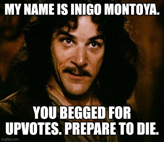 "STOP SAYING THAT!"... "No" | MY NAME IS INIGO MONTOYA. YOU BEGGED FOR UPVOTES. PREPARE TO DIE. | image tagged in memes,inigo montoya | made w/ Imgflip meme maker