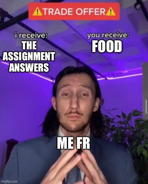 i receive you receive | FOOD; THE ASSIGNMENT ANSWERS; ME FR | image tagged in i receive you receive | made w/ Imgflip meme maker