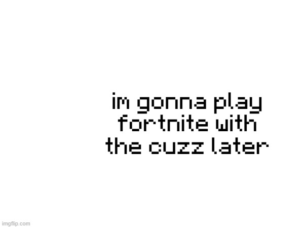 im gonna play fortnite with the cuzz later | made w/ Imgflip meme maker