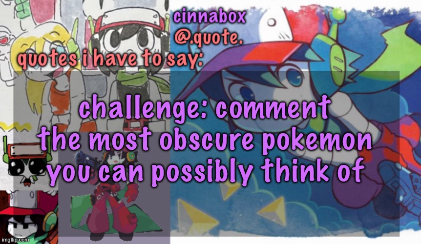 cinnabox’s quote temp | challenge: comment the most obscure pokemon you can possibly think of | image tagged in cinnabox s quote temp | made w/ Imgflip meme maker