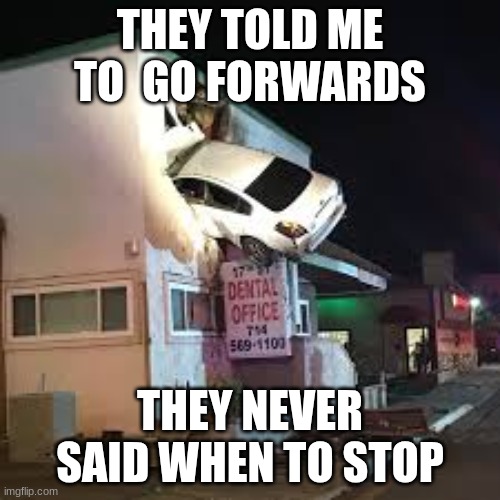 Car In Building | THEY TOLD ME TO  GO FORWARDS; THEY NEVER SAID WHEN TO STOP | image tagged in funny car crash,car,car crash | made w/ Imgflip meme maker