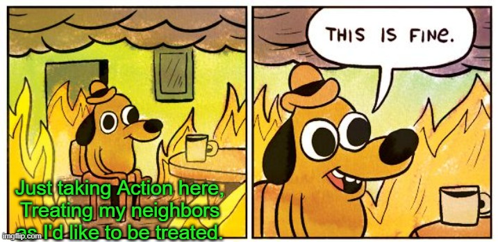 This Is Fine Meme | Just taking Action here,
Treating my neighbors
as I'd like to be treated. | image tagged in memes,this is fine | made w/ Imgflip meme maker