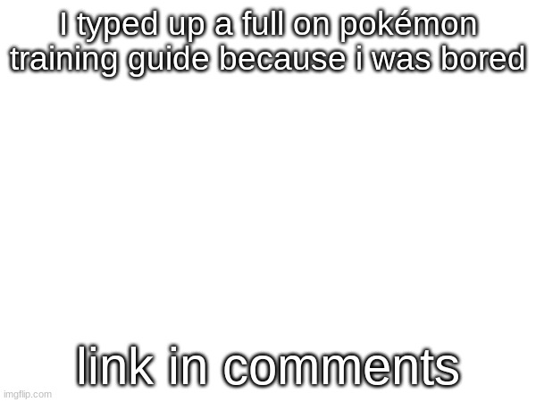 Took me a while | I typed up a full on pokémon training guide because i was bored; link in comments | image tagged in pokemon,information | made w/ Imgflip meme maker