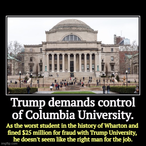 Big Government Overreach | Trump demands control of Columbia University. | As the worst student in the history of Wharton and 
fined $25 million for fraud with Trump U | image tagged in funny,demotivationals,columbia university,trump,cheat,fraud | made w/ Imgflip demotivational maker