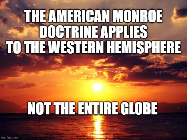 Sunset | THE AMERICAN MONROE DOCTRINE APPLIES TO THE WESTERN HEMISPHERE; NOT THE ENTIRE GLOBE | image tagged in sunset | made w/ Imgflip meme maker