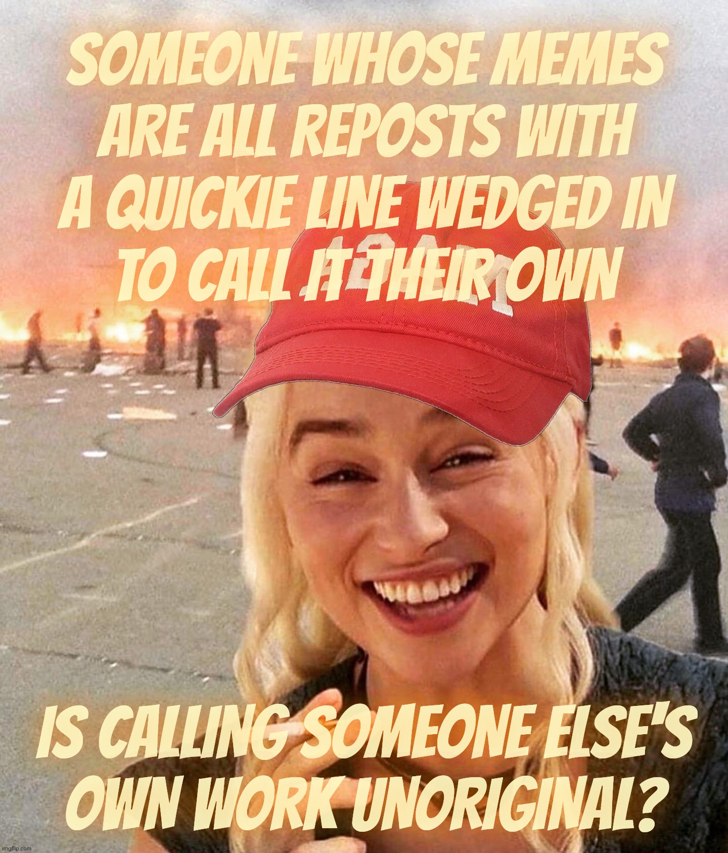 Disaster smoker girl MAGA edition | SOMEONE WHOSE MEMES ARE ALL REPOSTS WITH A QUICKIE LINE WEDGED IN
TO CALL IT THEIR OWN IS CALLING SOMEONE ELSE'S
OWN WORK UNORIGINAL? | image tagged in disaster smoker girl maga edition | made w/ Imgflip meme maker