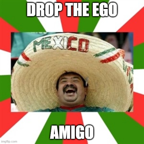 Sombrero man  | DROP THE EGO; AMIGO | image tagged in sombrero man | made w/ Imgflip meme maker