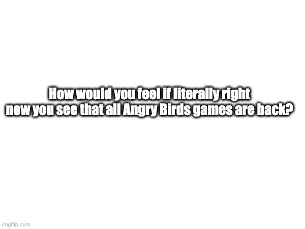 How would you feel if literally right now you see that all Angry Birds games are back? | image tagged in angry birds | made w/ Imgflip meme maker