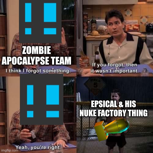 I think I forgot something | ZOMBIE APOCALYPSE TEAM EPSICAL & HIS NUKE FACTORY THING | image tagged in i think i forgot something | made w/ Imgflip meme maker