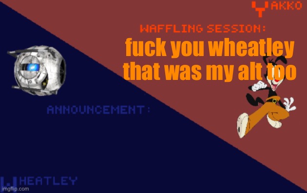 YakkoConsumesFlerovium and Wheatley_Not Shared Template | fuck you wheatley that was my alt too | image tagged in yakkoconsumesflerovium and wheatley_not shared template | made w/ Imgflip meme maker