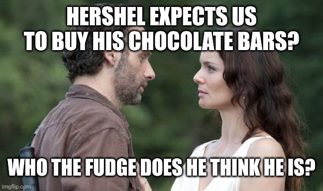 Hershel's Chocolate | HERSHEL EXPECTS US TO BUY HIS CHOCOLATE BARS? WHO THE FUDGE DOES HE THINK HE IS? | image tagged in rick n lori | made w/ Imgflip meme maker