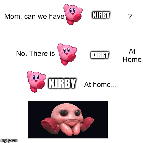 Kirby at home | KIRBY; KIRBY; KIRBY | image tagged in mom can we have | made w/ Imgflip meme maker