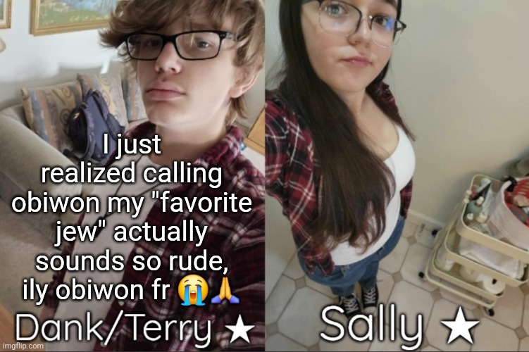 Dank/Sally matching shared temp | I just realized calling obiwon my "favorite jew" actually sounds so rude, ily obiwon fr 😭🙏 | image tagged in dank/sally matching shared temp | made w/ Imgflip meme maker