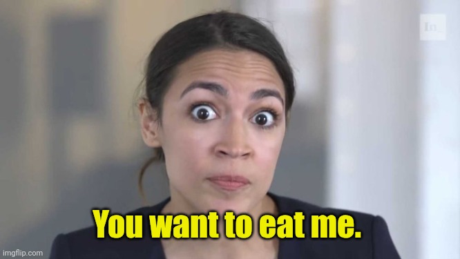 Crazy Alexandria Ocasio-Cortez | You want to eat me. | image tagged in crazy alexandria ocasio-cortez | made w/ Imgflip meme maker