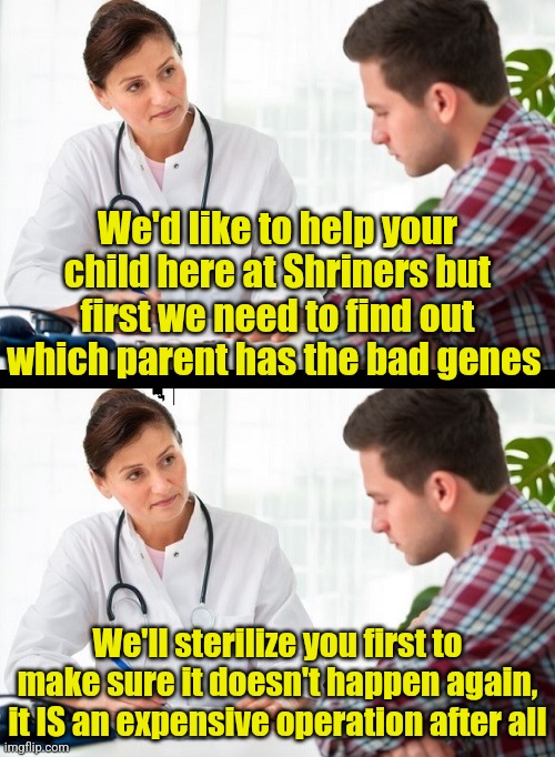 Ummmmm, thanks but no thanks | We'd like to help your child here at Shriners but first we need to find out which parent has the bad genes; We'll sterilize you first to make sure it doesn't happen again, it IS an expensive operation after all | image tagged in doctor and patient,charity,terms and conditions,dark humor | made w/ Imgflip meme maker