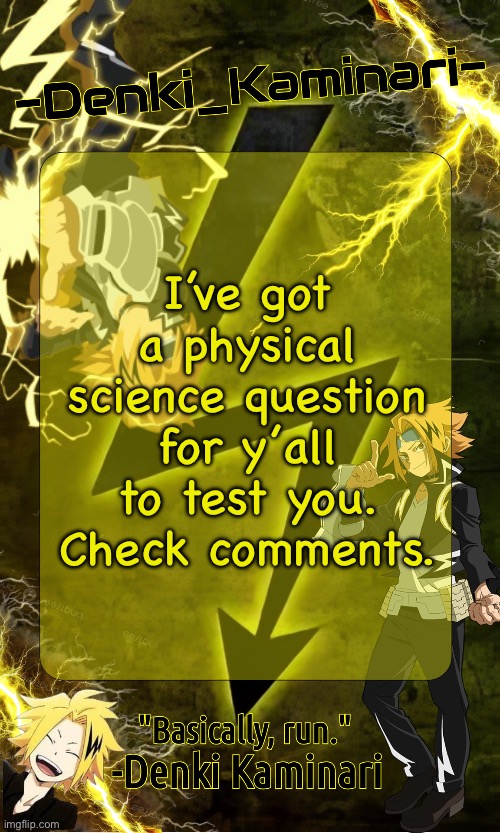 Yeah I know it’s really cheesy but that’s how my science teacher is ig | I’ve got a physical science question for y’all to test you. Check comments. | image tagged in kickass -denki_kaminari- template | made w/ Imgflip meme maker