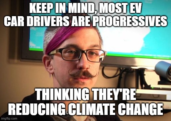 SJW Cuck | KEEP IN MIND, MOST EV CAR DRIVERS ARE PROGRESSIVES THINKING THEY'RE REDUCING CLIMATE CHANGE | image tagged in sjw cuck | made w/ Imgflip meme maker