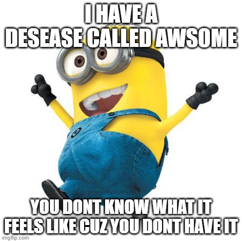 Happy Minion | I HAVE A DESEASE CALLED AWSOME; YOU DONT KNOW WHAT IT FEELS LIKE CUZ YOU DONT HAVE IT | image tagged in happy minion | made w/ Imgflip meme maker