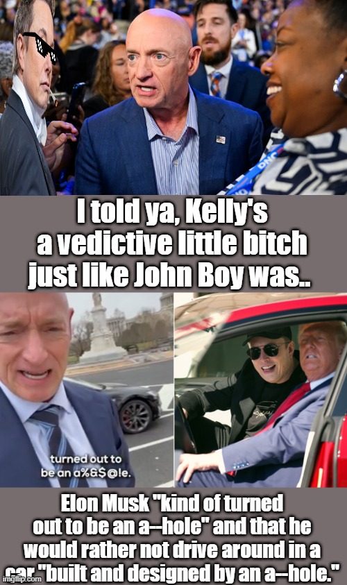 Vindictive: 1a: disposed to seek revenge : vengefulb: intended for or involving revenge2: intended to cause anguish or hur | I told ya, Kelly's a vedictive little bitch just like John Boy was.. Elon Musk "kind of turned out to be an a--hole" and that he would rather not drive around in a car "built and designed by an a--hole." | made w/ Imgflip meme maker