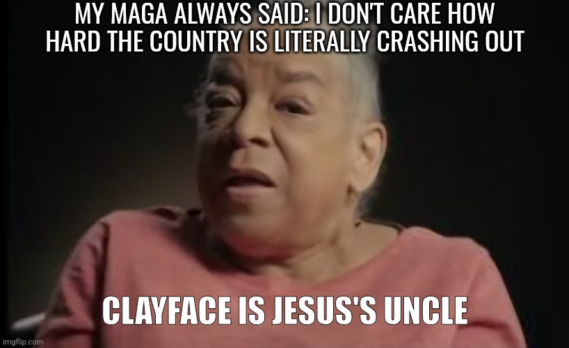 Trying to scare them into loving their nightmare w a Gayor Pete presidency lol. DO IT PETE! | MY MAGA ALWAYS SAID: I DON'T CARE HOW HARD THE COUNTRY IS LITERALLY CRASHING OUT; CLAYFACE IS JESUS'S UNCLE | image tagged in donald trump,trump infinity,idiocracy | made w/ Imgflip meme maker