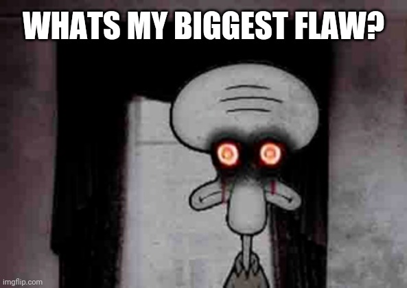 Oof | WHATS MY BIGGEST FLAW? | image tagged in squidward's suicide | made w/ Imgflip meme maker