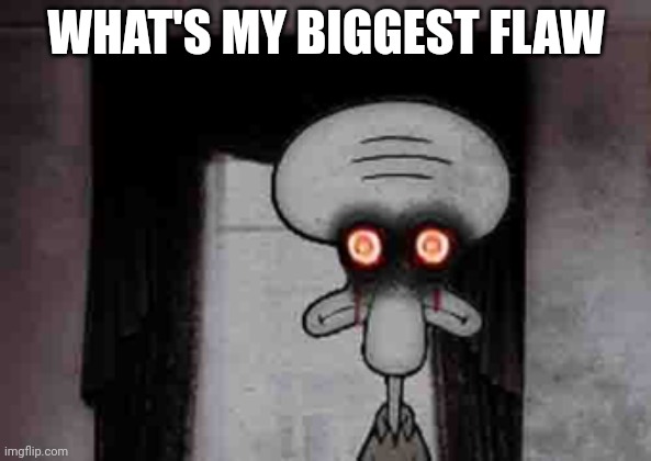 Squidward's Suicide | WHAT'S MY BIGGEST FLAW | image tagged in squidward's suicide | made w/ Imgflip meme maker