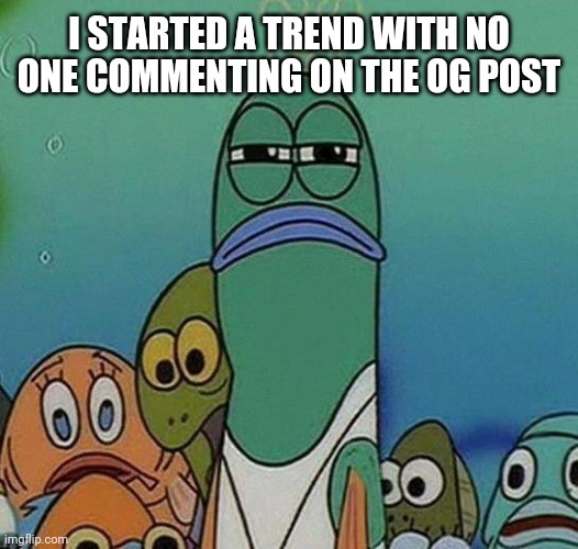 SpongeBob | I STARTED A TREND WITH NO ONE COMMENTING ON THE OG POST | image tagged in spongebob | made w/ Imgflip meme maker