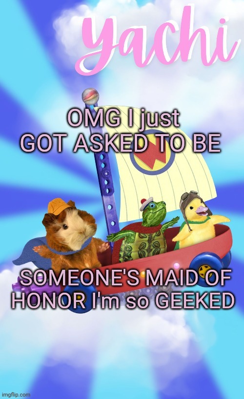 Yachis wonder pet temp (thank you Disco) | OMG I just GOT ASKED TO BE; SOMEONE'S MAID OF HONOR I'm so GEEKED | image tagged in yachis wonder pet temp thank you disco | made w/ Imgflip meme maker
