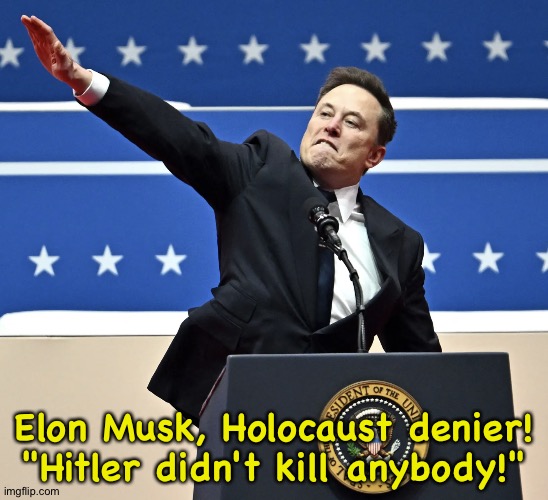 Musk Holocaust Denier | Elon Musk, Holocaust denier!
"Hitler didn't kill anybody!" | image tagged in elon musk nazi salute | made w/ Imgflip meme maker