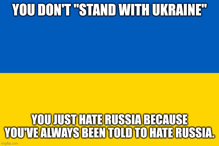 Or you're Polish. Sorry, no cure for that. | YOU DON'T "STAND WITH UKRAINE"; YOU JUST HATE RUSSIA BECAUSE YOU'VE ALWAYS BEEN TOLD TO HATE RUSSIA. | image tagged in ukraine flag | made w/ Imgflip meme maker