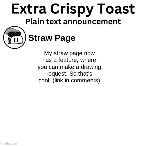 Announcement day 5 | Straw Page; My straw page now has a feature, where you can make a drawing request. So that's cool. (link in comments) | image tagged in extra_crispy_toast plain text announcement template | made w/ Imgflip meme maker