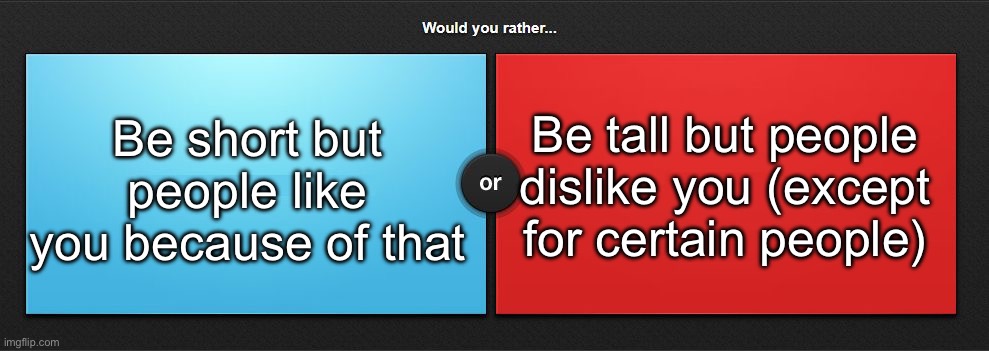 Would you rather | Be short but people like you because of that; Be tall but people dislike you (except for certain people) | image tagged in would you rather,msmg | made w/ Imgflip meme maker